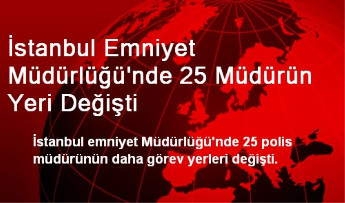 İstanbul Emniyet Müdürlüğü\'nde 25 Müdürün Yeri Değişti