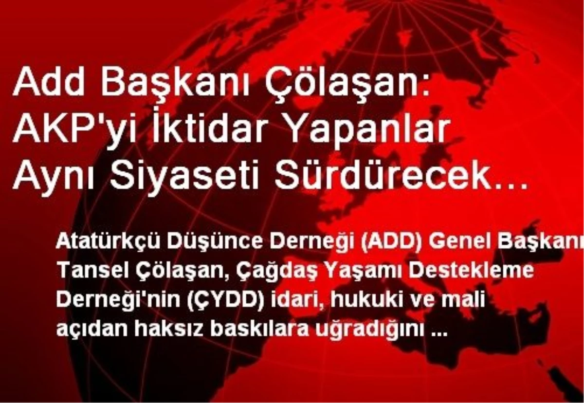 Add Başkanı Çölaşan: AKP\'yi İktidar Yapanlar Aynı Siyaseti Sürdürecek Erdoğansız Bir Çözüm Arıyor