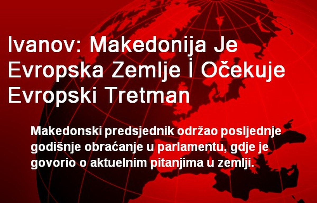 Ivanov: Makedonija Je Evropska Zemlje İ Ocekuje Evropski Tretman