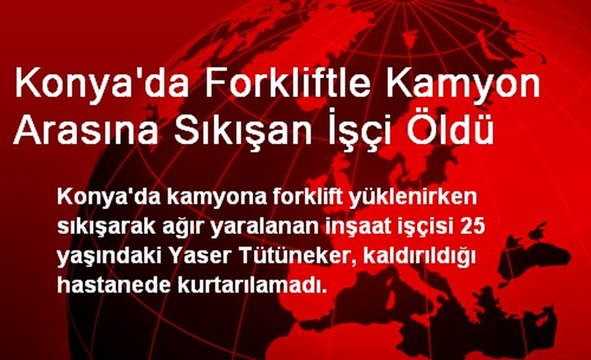 Konya\'da Forkliftle Kamyon Arasına Sıkışan İşçi Öldü