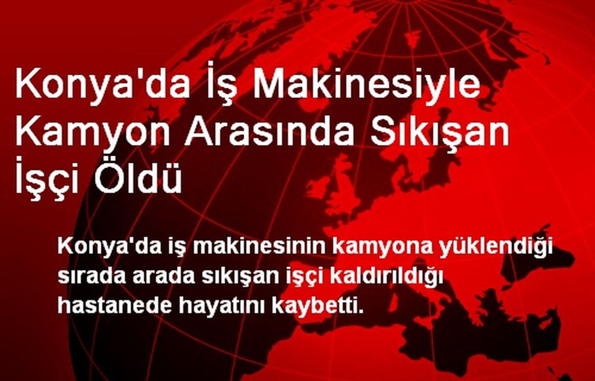 Konya\'da İş Makinesiyle Kamyon Arasında Sıkışan İşçi Öldü