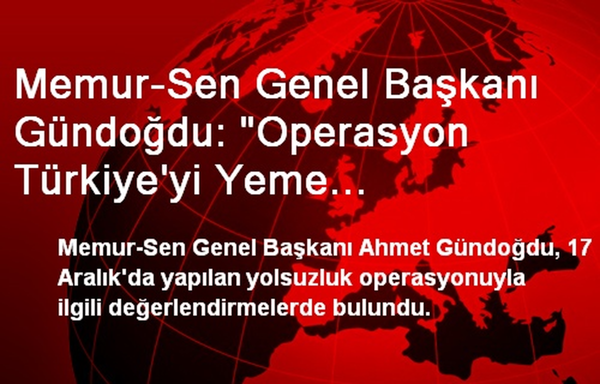 Memur-Sen Genel Başkanı Gündoğdu: "Operasyon Türkiye\'yi Yeme Projesidir"