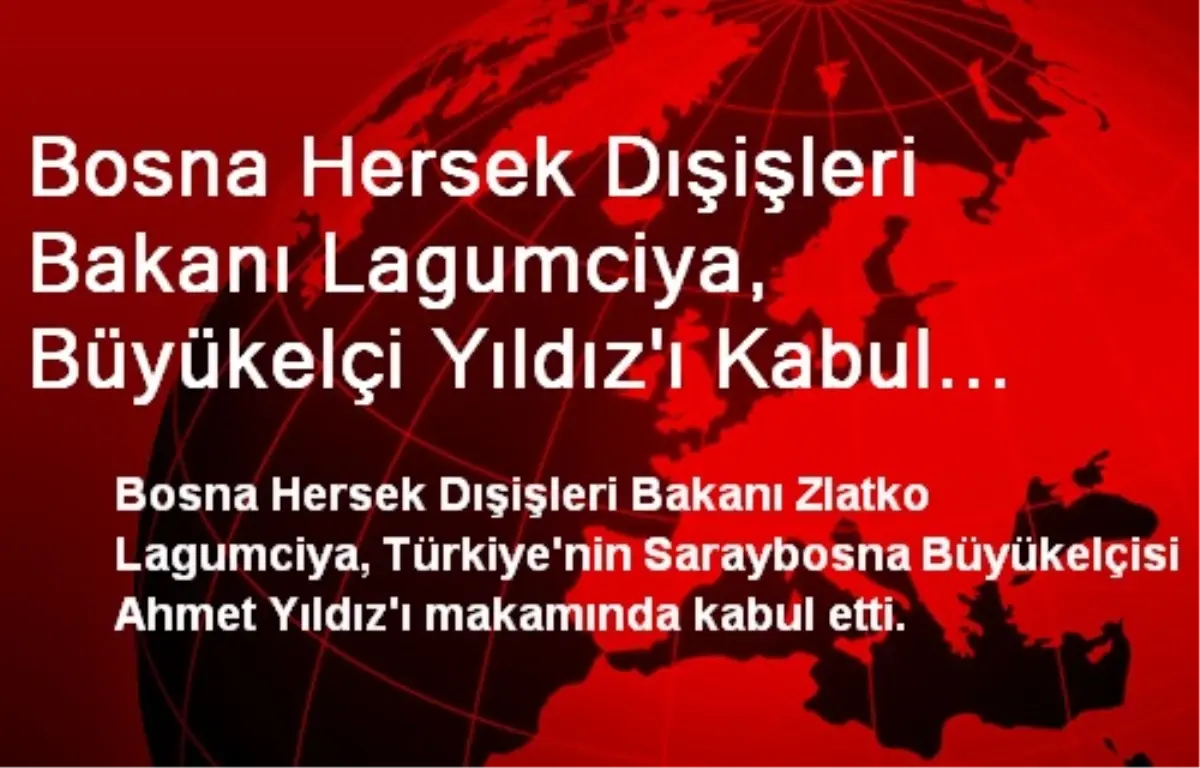 Bosna Hersek Dışişleri Bakanı Lagumciya, Büyükelçi Yıldız\'ı Kabul Etti