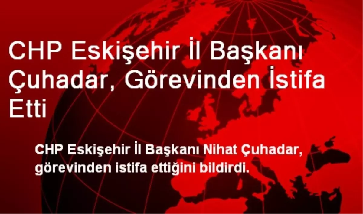 CHP Eskişehir İl Başkanı Çuhadar, Görevinden İstifa Etti