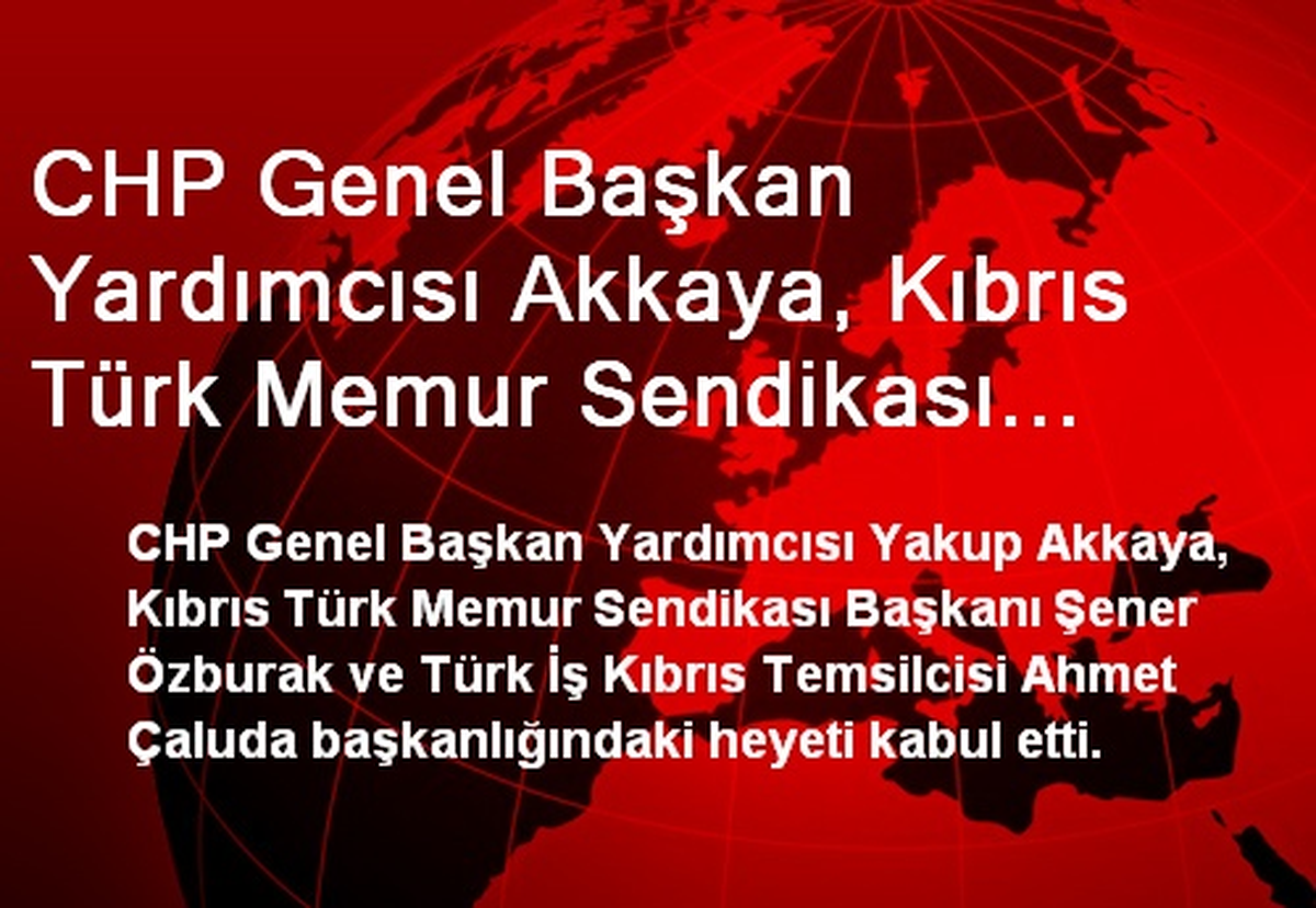 CHP Genel Başkan Yardımcısı Akkaya, Kıbrıs Türk Memur Sendikası Heyetini Kabul Etti