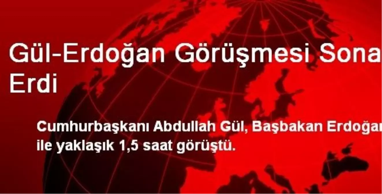 Cumhurbaşkanı Gül - Başbakan Erdoğan Görüşmesi Sona Erdi