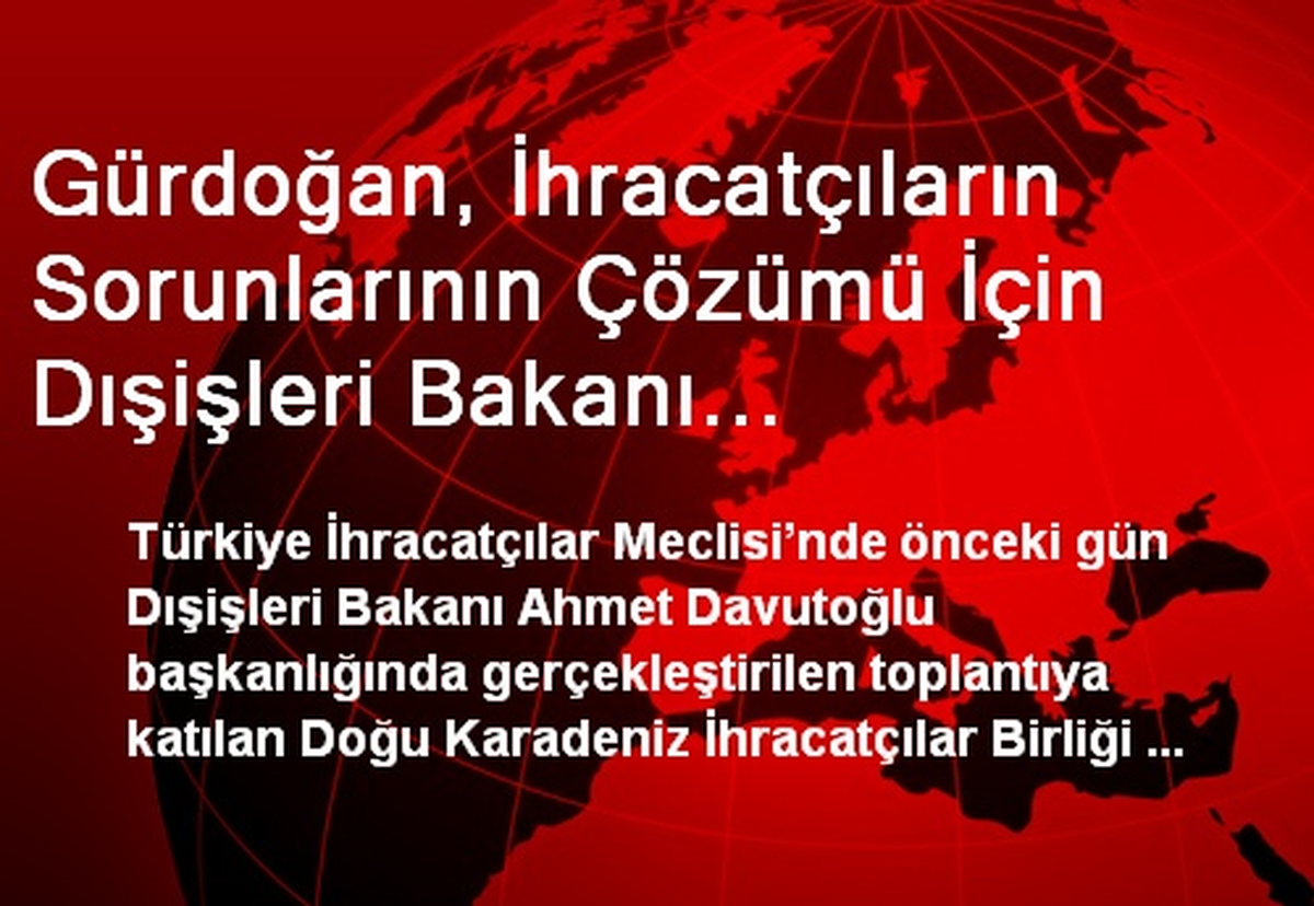 Gürdoğan, İhracatçıların Sorunlarının Çözümü İçin Dışişleri Bakanı Davutoğlu\'ndan Destek İstedi
