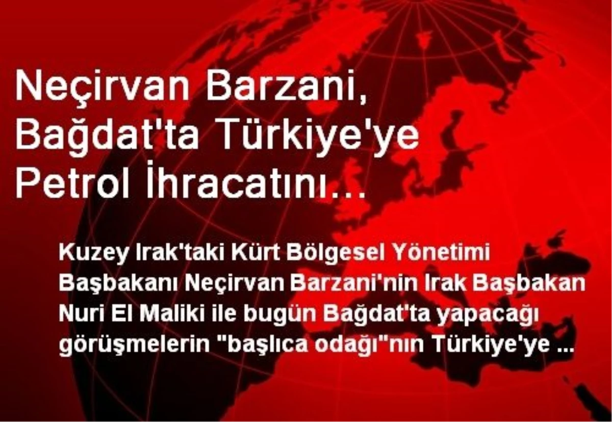 Neçirvan Barzani, Bağdat\'ta Türkiye\'ye Petrol İhracatını Konuşuyor