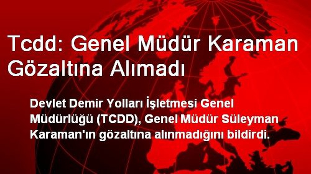 Tcdd: Genel Müdür Karaman Gözaltına Alımadı