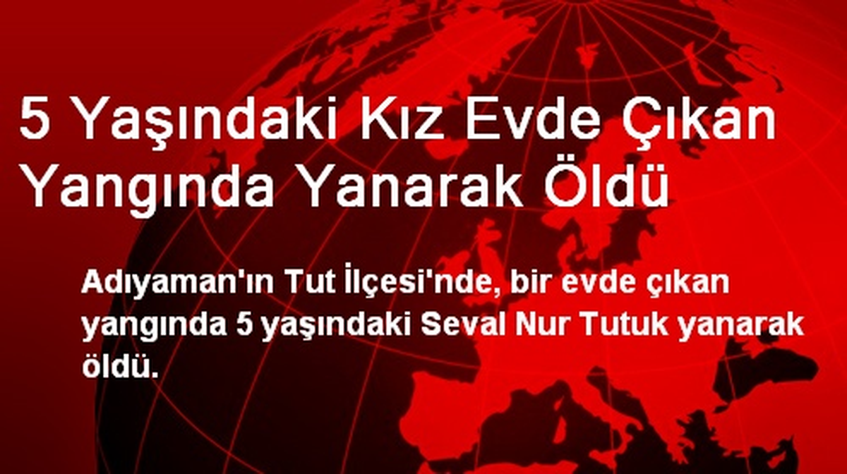 Adıyaman\'da 5 Yaşındaki Kız Evde Çıkan Yangında Yanarak Öldü