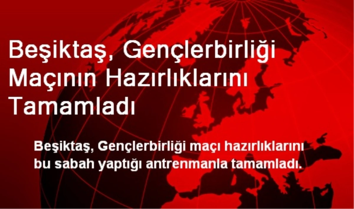 Beşiktaş, Gençlerbirliği Maçının Hazırlıklarını Tamamladı