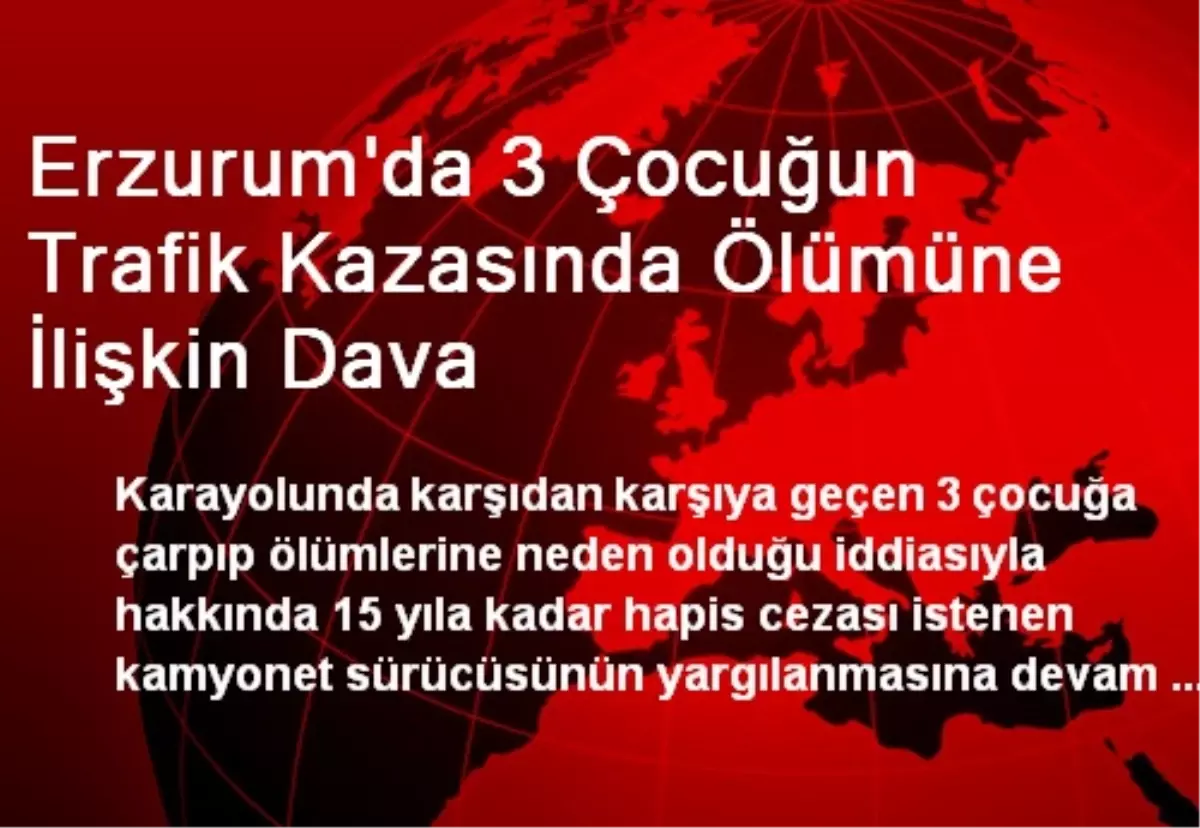 Erzurum\'da 3 Çocuğun Trafik Kazasında Ölümüne İlişkin Dava