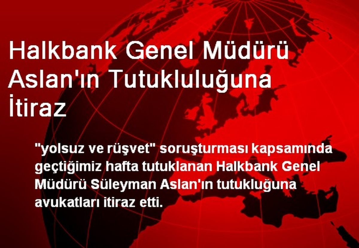 Halkbank Genel Müdürü Aslan'ın Tutukluluğuna İtiraz
