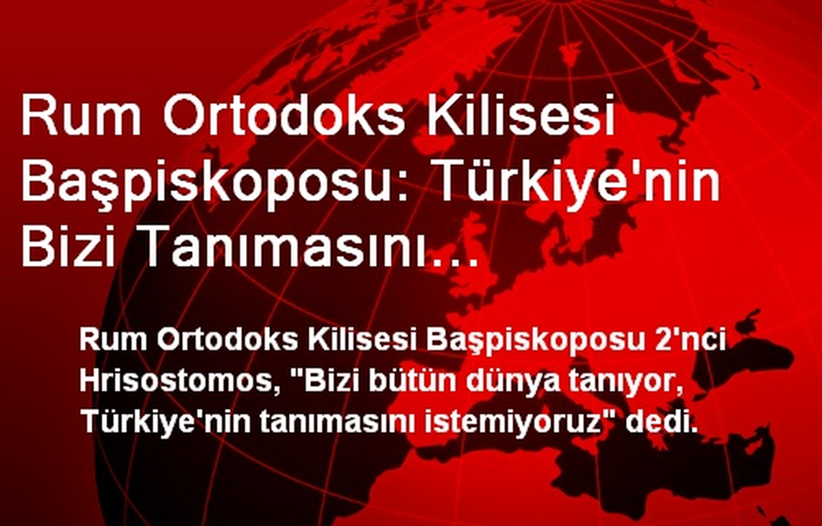 Rum Ortodoks Kilisesi Başpiskoposu: Türkiye\'nin Bizi Tanımasını İstemiyoruz