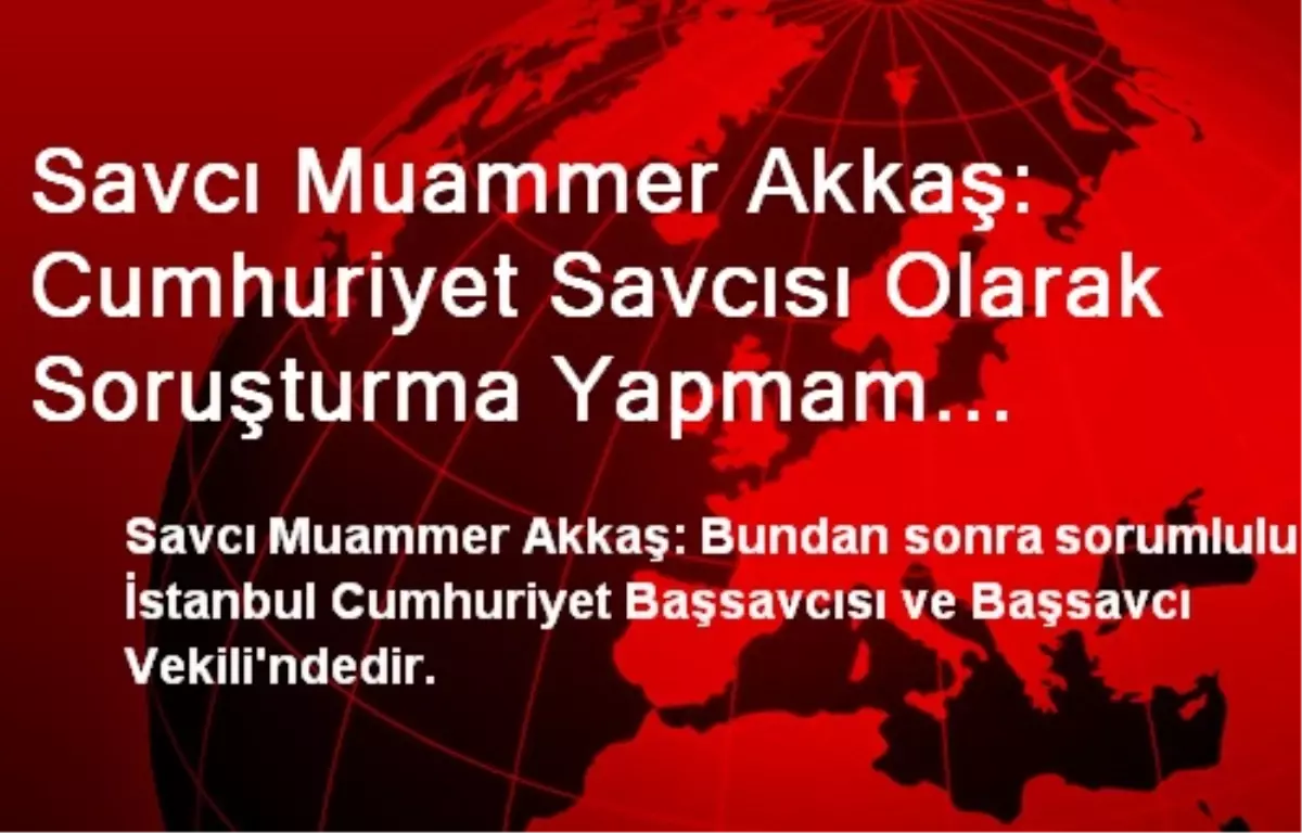 Savcı Muammer Akkaş: Cumhuriyet Savcısı Olarak Soruşturma Yapmam Engellenmiştir