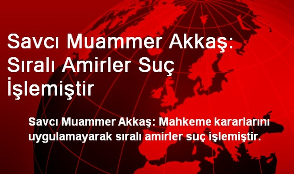 Savcı Muammer Akkaş: Sıralı Amirler Suç İşlemiştir