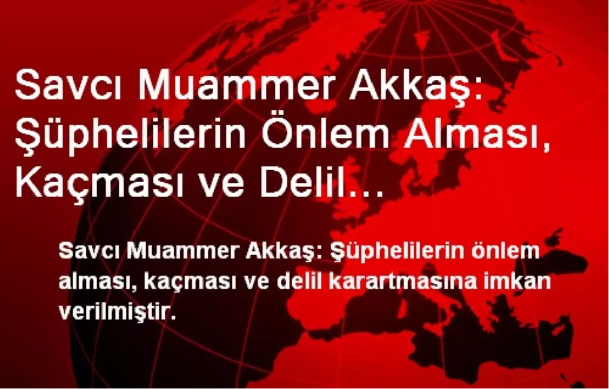 Savcı Muammer Akkaş: Şüphelilerin Önlem Alması, Kaçması ve Delil Karartmasına İmkan Verilmiştir.