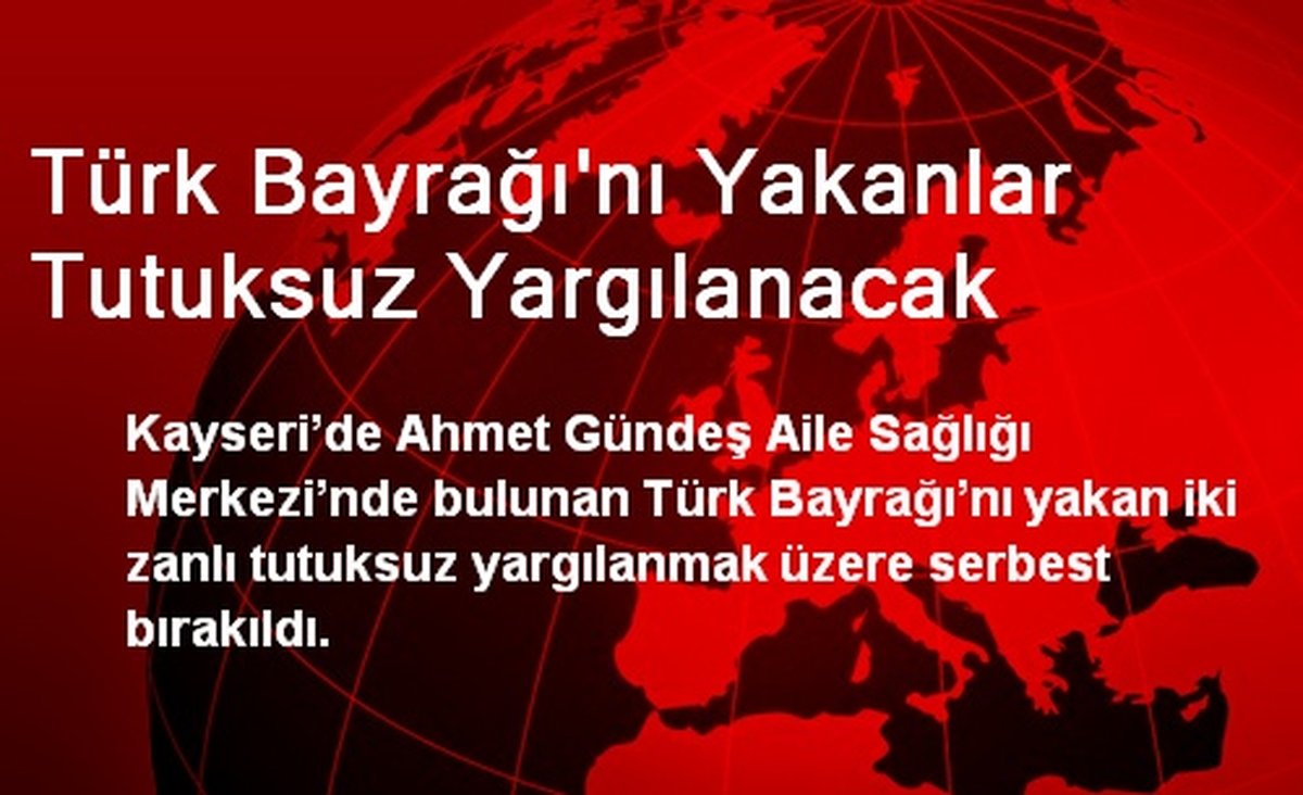 Türk Bayrağı\'nı Yakanlar Tutuksuz Yargılanacak