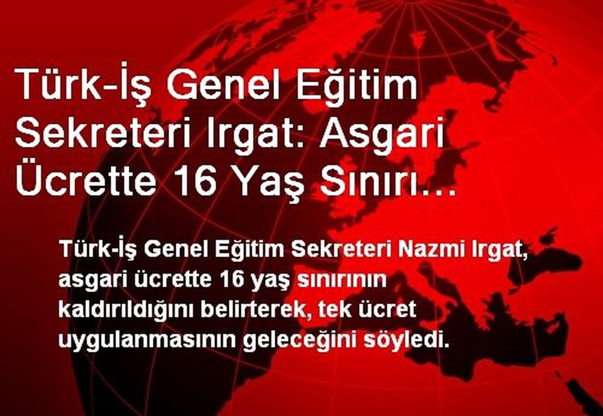 Türk-İş Genel Eğitim Sekreteri Irgat: Asgari Ücrette 16 Yaş Sınırı Kaldırıldı
