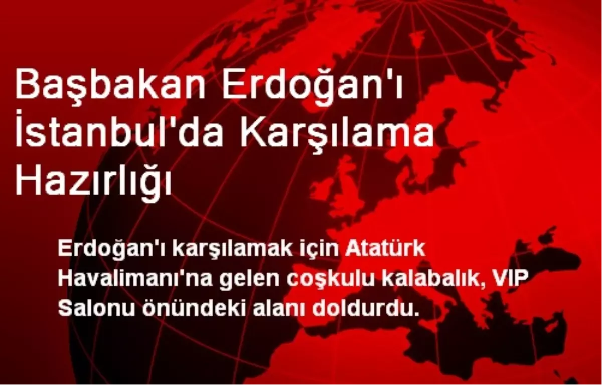 Başbakan Erdoğan\'ı İstanbul\'da Karşılama Hazırlığı