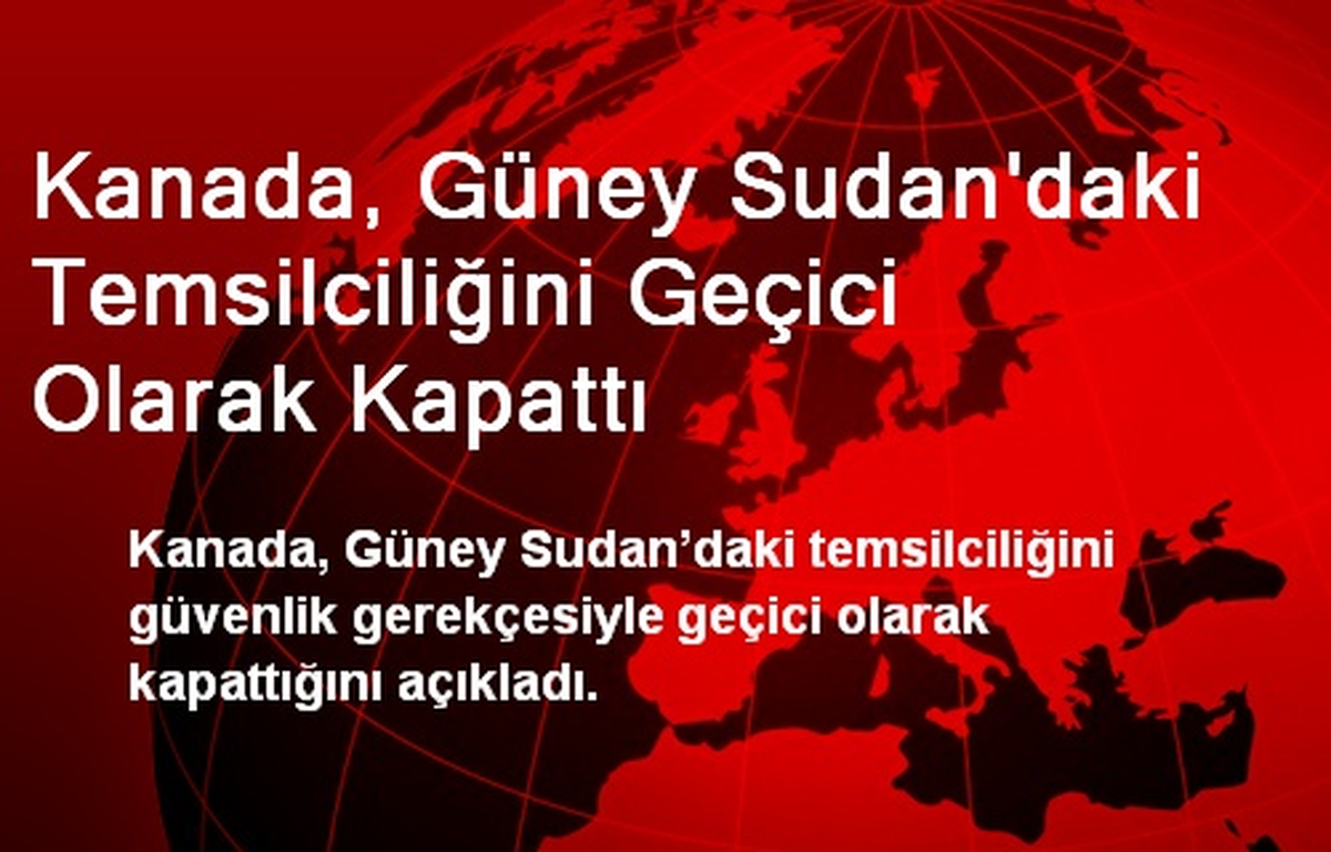 Kanada Güney Sudan\'daki Temsilciliğini Geçici Olarak Kapattı