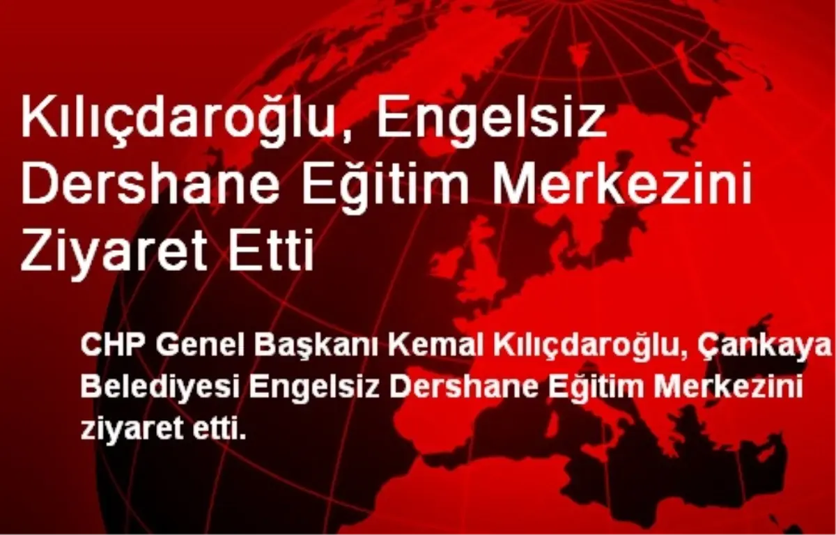 Kılıçdaroğlu, Engelsiz Dershane Eğitim Merkezini Ziyaret Etti