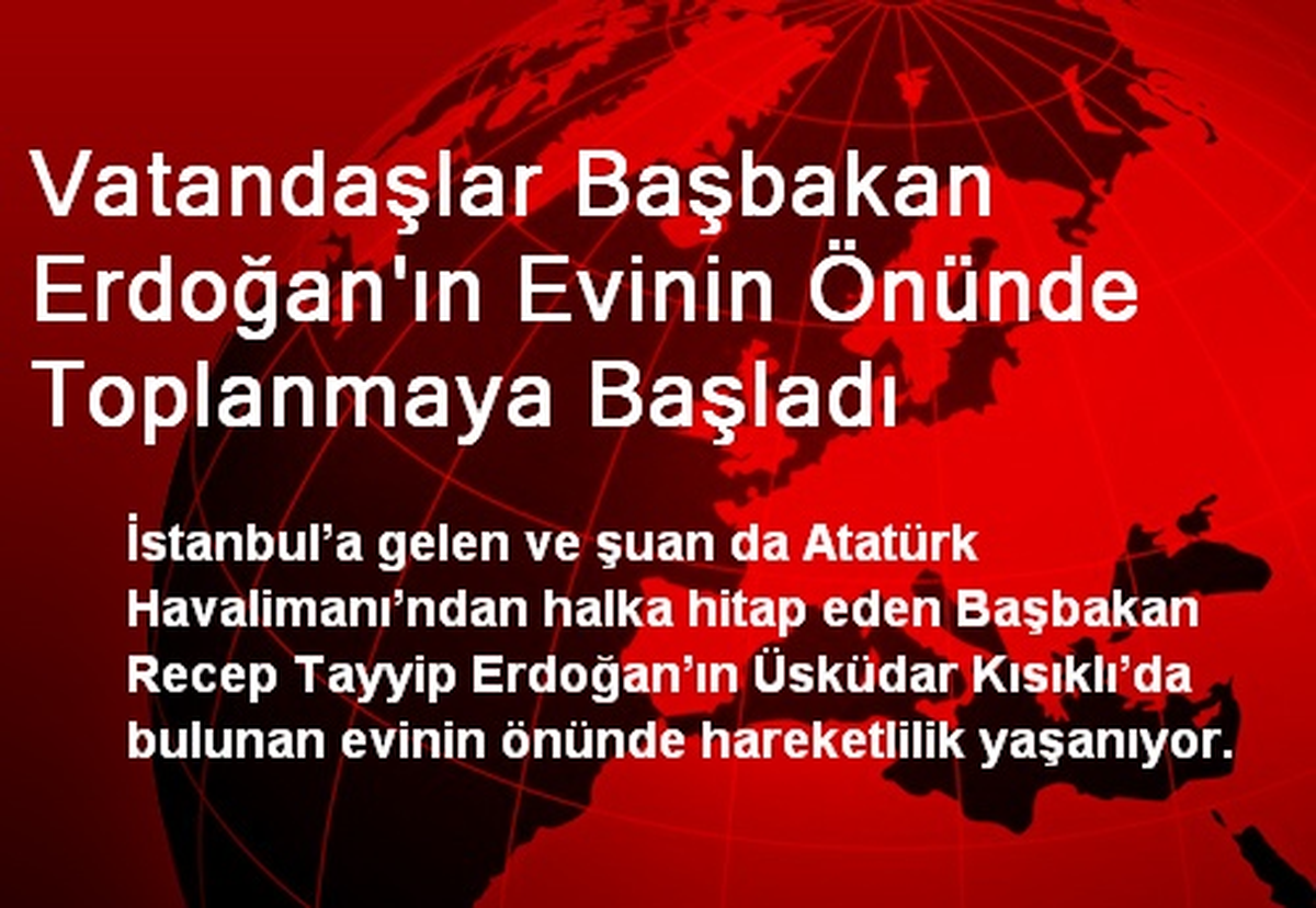 Vatandaşlar Başbakan Erdoğan\'ın Evinin Önünde Toplanmaya Başladı