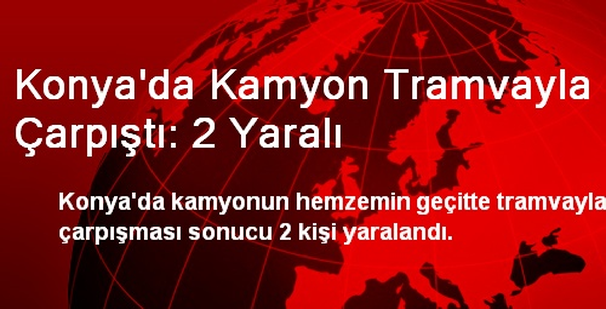 Konya\'da Kamyon Tramvayla Çarpıştı: 2 Yaralı