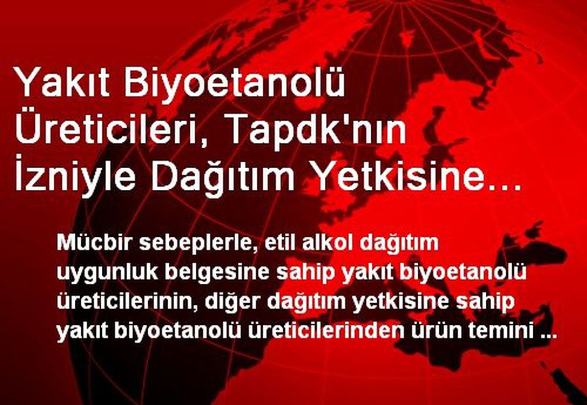 Yakıt Biyoetanolü Üreticileri, Tapdk\'nın İzniyle Dağıtım Yetkisine Sahip Diğer Üreticilerden Ürün...