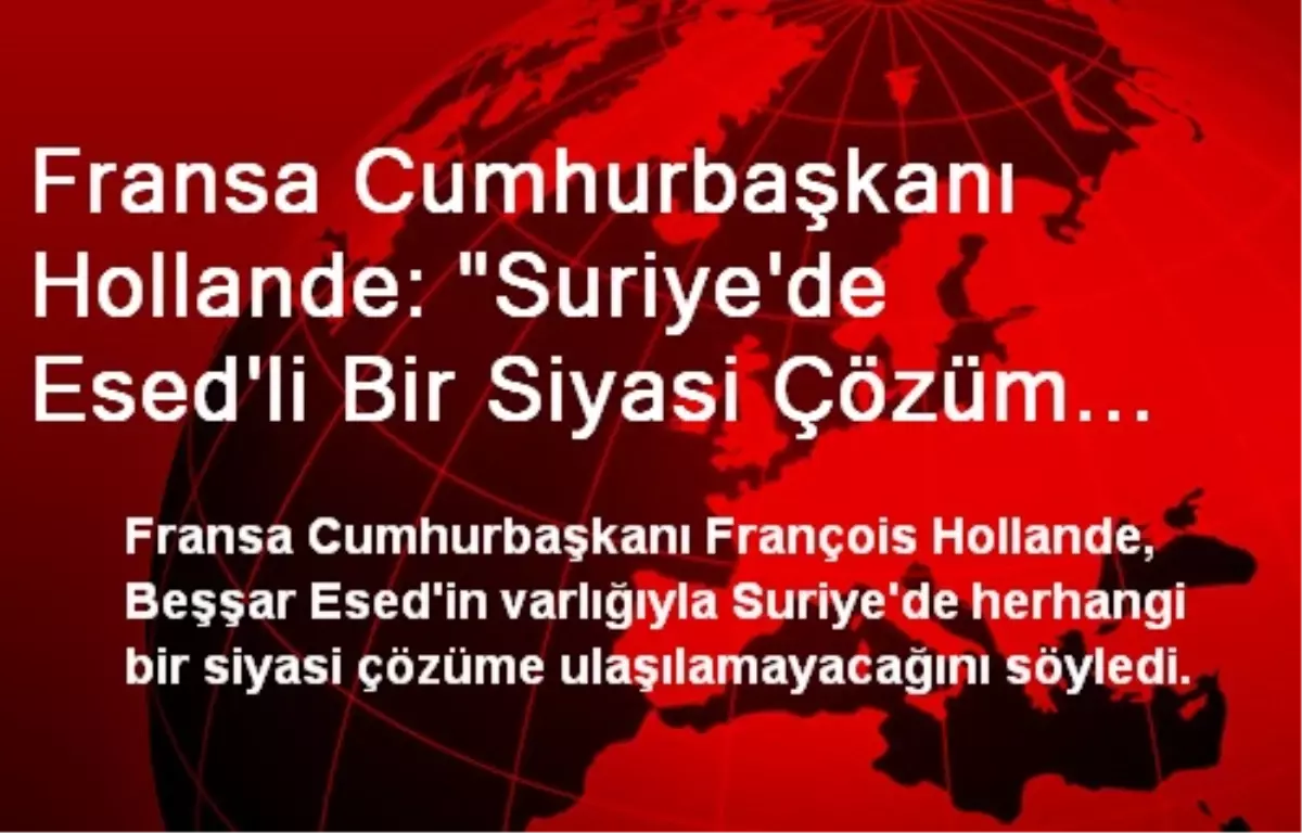 Fransa Cumhurbaşkanı Hollande: "Suriye\'de Esed\'li Bir Siyasi Çözüm Yok"