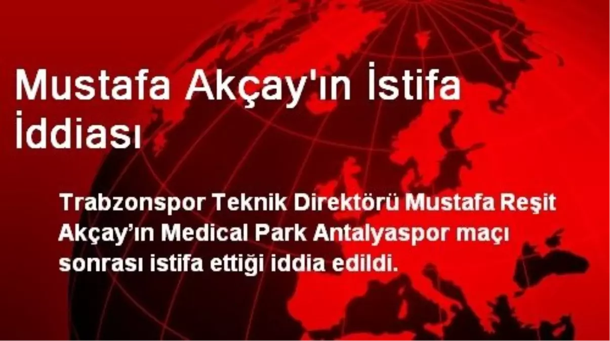 Mustafa Akçay\'ın İstifa İddiası