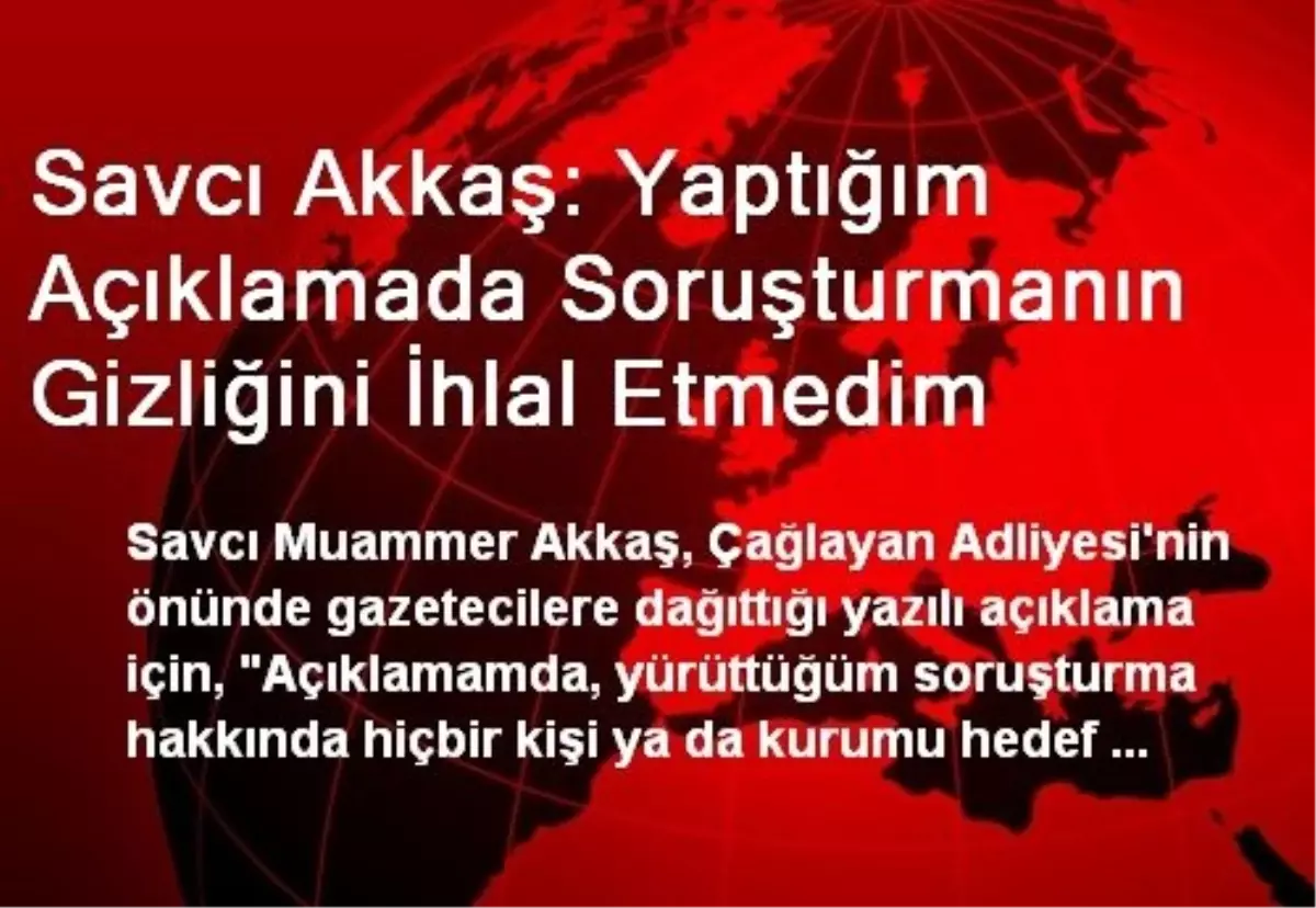 Savcı Akkaş: Yaptığım Açıklamada Soruşturmanın Gizliğini İhlal Etmedim