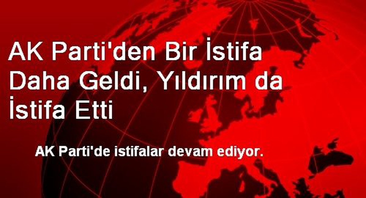 AK Parti\'den Bir İstifa Daha Geldi, Yıldırım da İstifa Etti