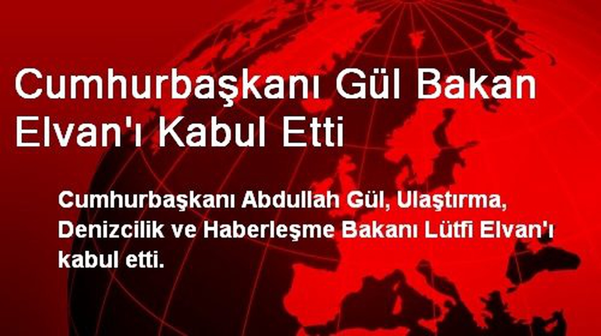 Cumhurbaşkanı Gül Bakan Elvan\'ı Kabul Etti