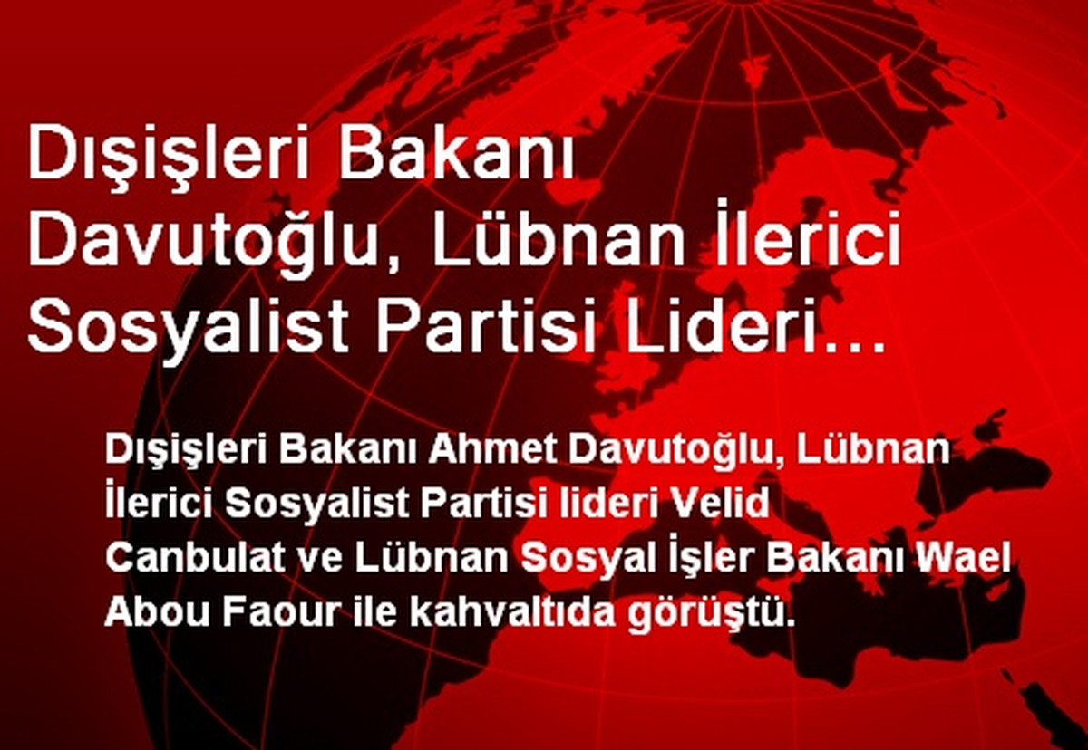 Dışişleri Bakanı Davutoğlu, Lübnan İlerici Sosyalist Partisi Lideri Canbulat ve Lübnan Sosyal İşler...