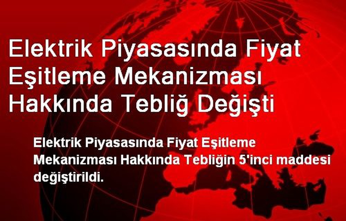 Elektrik Piyasasında Fiyat Eşitleme Mekanizması Hakkında Tebliğ Değişti