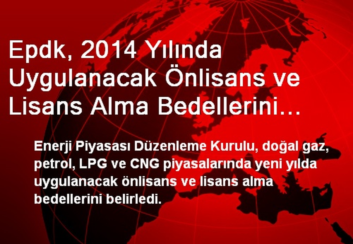 Epdk, 2014 Yılında Uygulanacak Önlisans ve Lisans Alma Bedellerini Belirledi