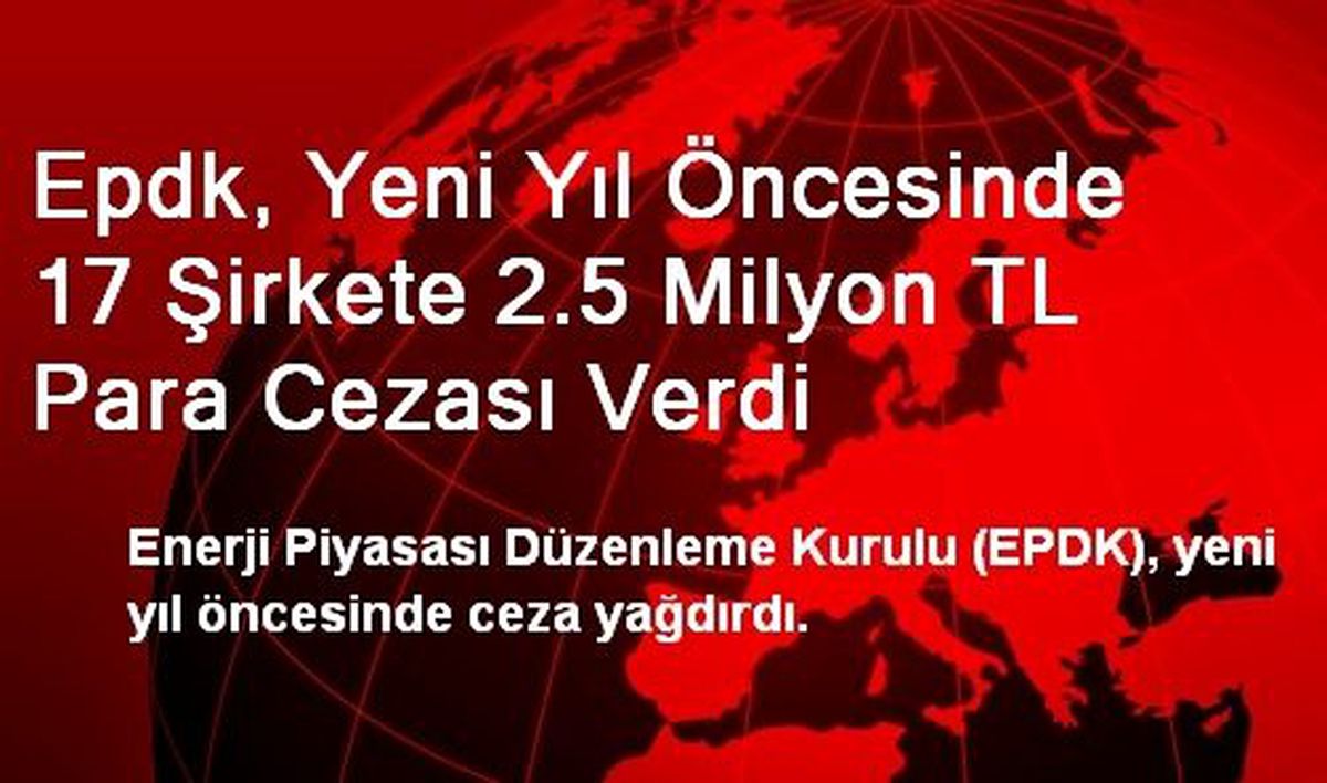 Epdk, Yeni Yıl Öncesinde 17 Şirkete 2.5 Milyon TL Para Cezası Verdi