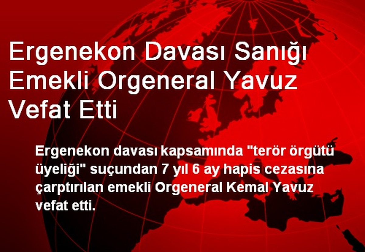 Ergenekon Davası Sanığı Emekli Orgeneral Yavuz Vefat Etti