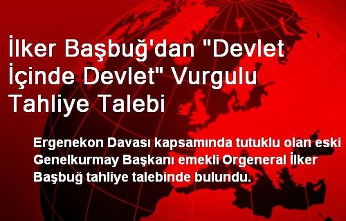İlker Başbuğ\'dan "Devlet İçinde Devlet" Vurgulu Tahliye Talebi