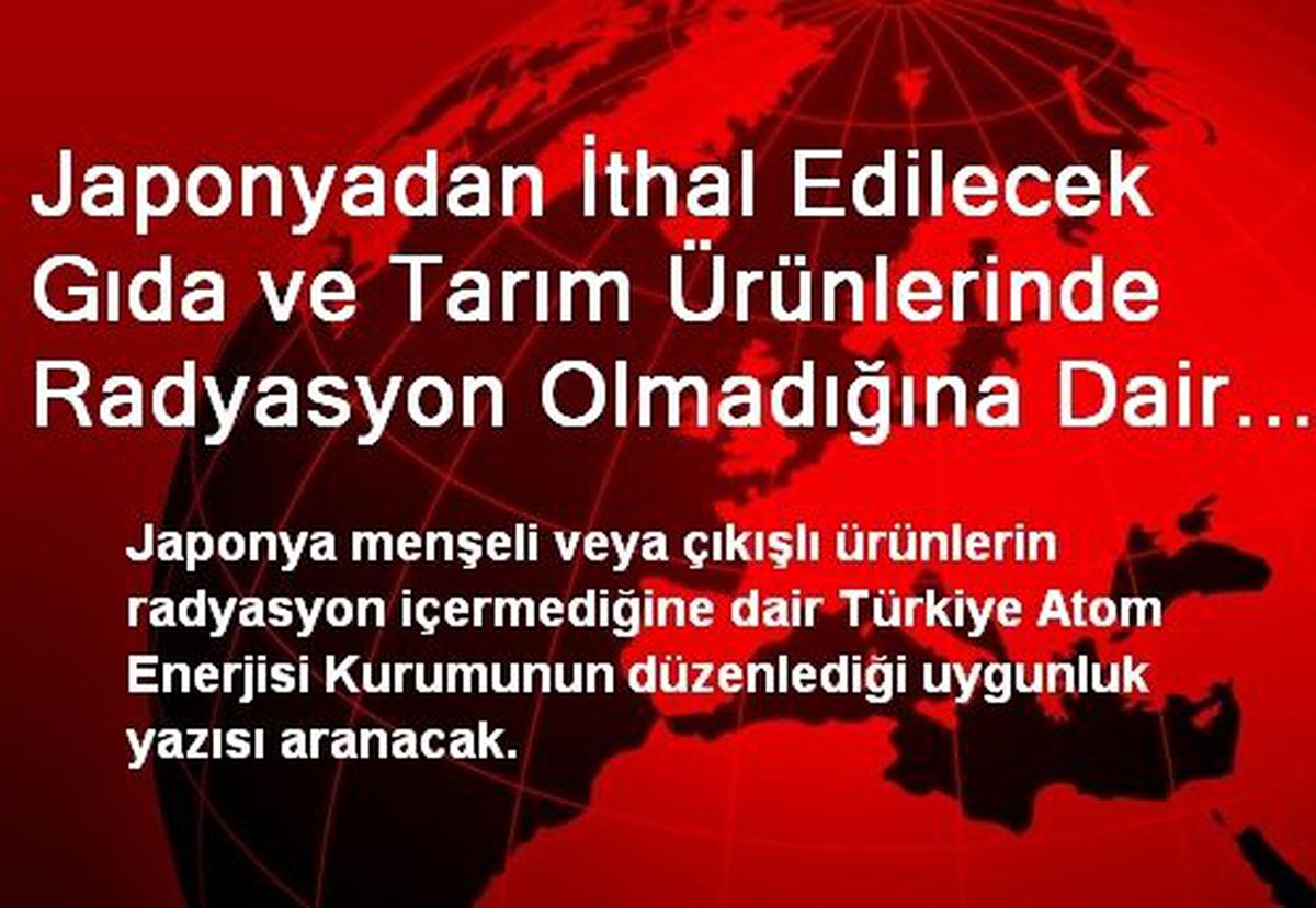 Japonyadan İthal Edilecek Gıda ve Tarım Ürünlerinde Radyasyon Olmadığına Dair Uygunluk Yazısı...