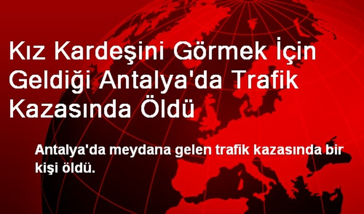 Kız Kardeşini Görmek İçin Geldiği Antalya\'da Trafik Kazasında Öldü