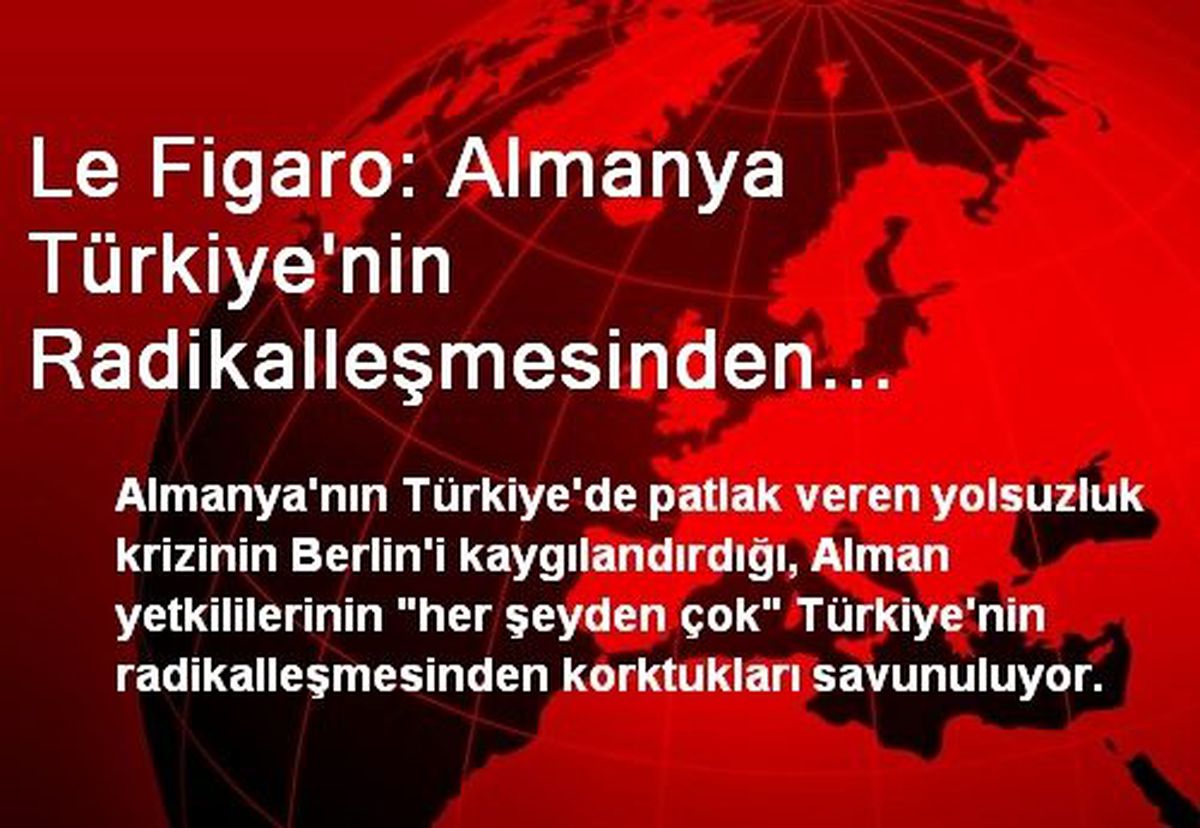 Le Figaro: Almanya Türkiye\'nin Radikalleşmesinden Korkuyor