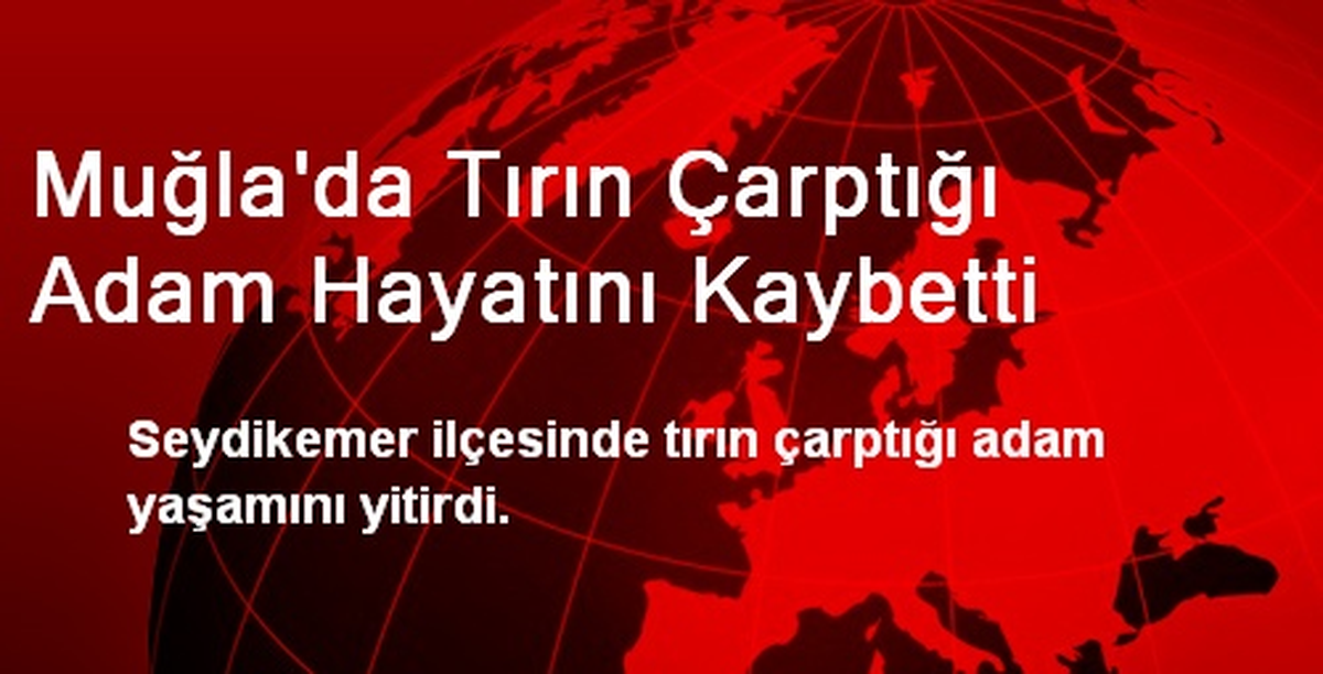 Muğla\'da Tırın Çarptığı Adam Hayatını Kaybetti