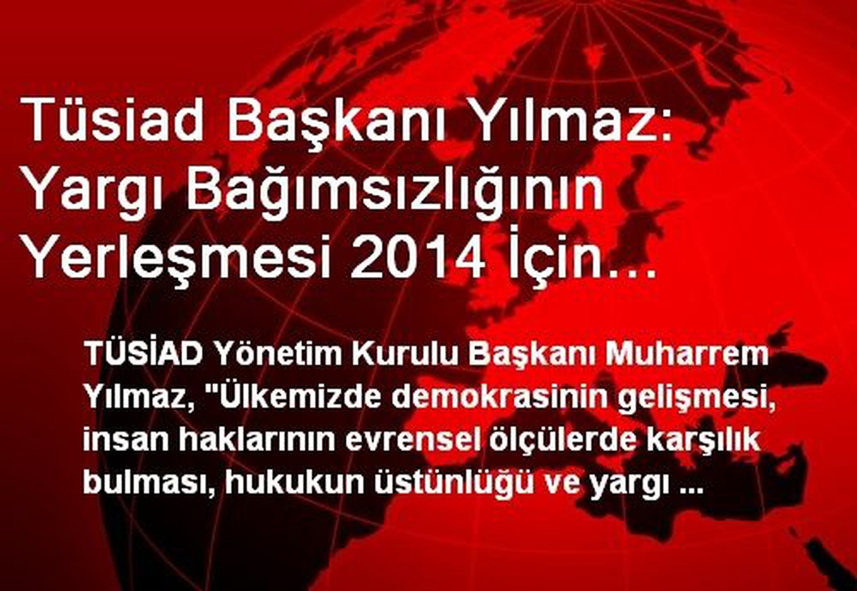 Tüsiad Başkanı Yılmaz: Yargı Bağımsızlığının Yerleşmesi 2014 İçin Vazgeçilemez Beklentimizdir