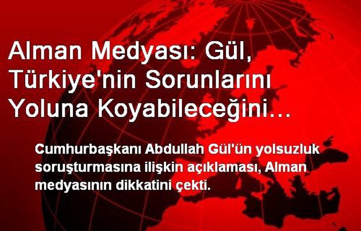Alman Medyası: Gül, Türkiye\'nin Sorunlarını Yoluna Koyabileceğini Gösteriyor
