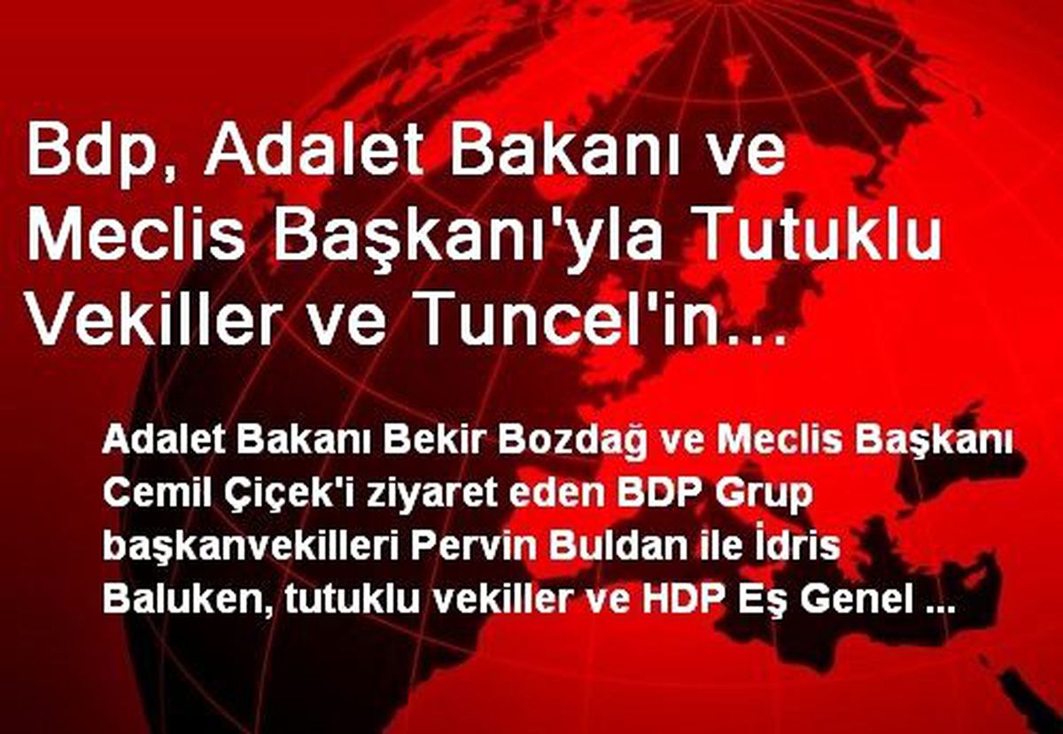 Bdp, Adalet Bakanı ve Meclis Başkanı\'yla Tutuklu Vekiller ve Tuncel\'in Durumu Hakkında Görüştü...
