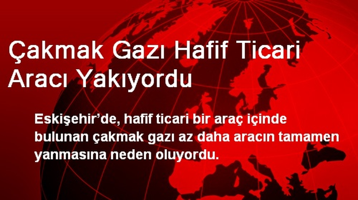 Çakmak Gazı Hafif Ticari Aracı Yakıyordu