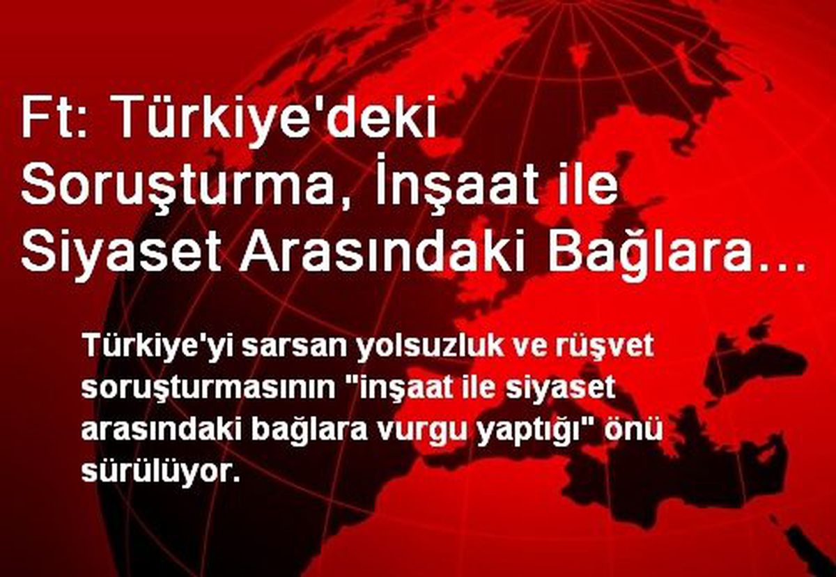 Ft: Türkiye\'deki Soruşturma, İnşaat ile Siyaset Arasındaki Bağlara Vurgu Yapıyor