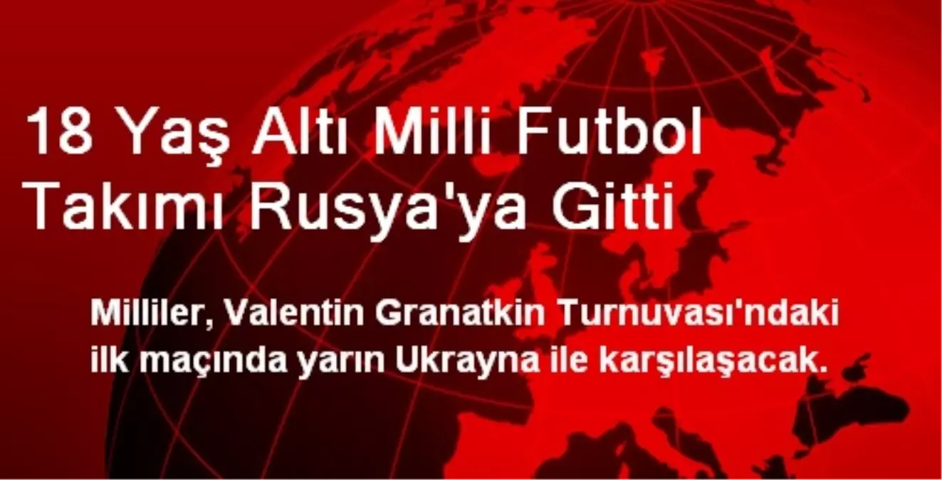 18 Yaş Altı Milli Futbol Takımı Rusya\'ya Gitti